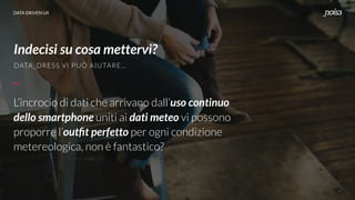 DATA DRIVEN UXDATA DRIVEN UX
L’incrocio di dati che arrivano dall’uso continuo
dello smartphone uniti ai dati meteo vi possono
proporre l’outﬁt perfetto per ogni condizione
metereologica, non è fantastico?
DATA_DRESS VI PUÒ AIUTARE…
Indecisi su cosa mettervi?
 