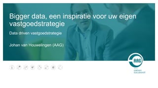 Bigger data, een inspiratie voor uw eigen
vastgoedstrategie
Data driven vastgoedstrategie
Johan van Houwelingen (AAG)
 