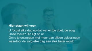 Hier staan wij voor
U focust elke dag op dát wat er toe doet; de zorg.
Onze focus? Die ligt op u!
Om u te ontzorgen met meer dan alleen oplossingen
waardoor de zorg elke dag een stuk beter wordt
 