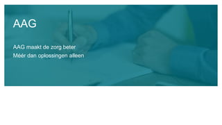 AAG maakt de zorg beter
Méér dan oplossingen alleen
AAG
 