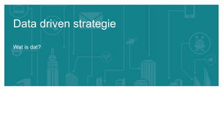 Wat is dat?
Data driven strategie
 