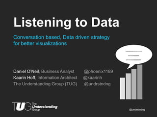 Listening to Data
Conversation based, Data driven strategy
for better visualizations

Daniel O’Neil, Business Analyst
Kaarin Hoff, Information Architect
The Understanding Group (TUG)

@phoenix1189
@kaarinh
@undrstndng

@undrstndng

 