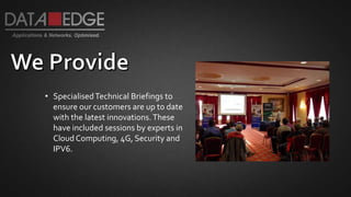 • SpecialisedTechnical Briefings to
ensure our customers are up to date
with the latest innovations.These
have included sessions by experts in
CloudComputing, 4G, Security and
IPV6.
 