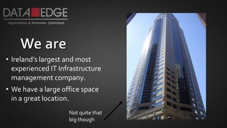 • Ireland’s largest and most
experienced IT Infrastructure
management company.
• We have a large office space
in a great location.
Not quite that
big though
 