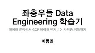 좌충우돌 Data
Engineering 학습기
데이터 문맹에서 GCP 데이터 엔지니어 자격증 취득까지
이동민
 
