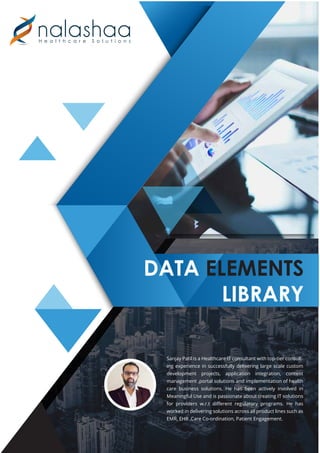 DATA ELEMENTS
LIBRARY
Sanjay Patil is a Healthcare IT consultant with top-tier consult-
ing experience in successfully delivering large scale custom
development projects, application integration, content
management ,portal solutions and implementation of health
care business solutions. He has been actively involved in
Meaningful Use and is passionate about creating IT solutions
for providers w.r.t diﬀerent regulatory programs. He has
worked in delivering solutions across all product lines such as
EMR, EHR ,Care Co-ordination, Patient Engagement.
 