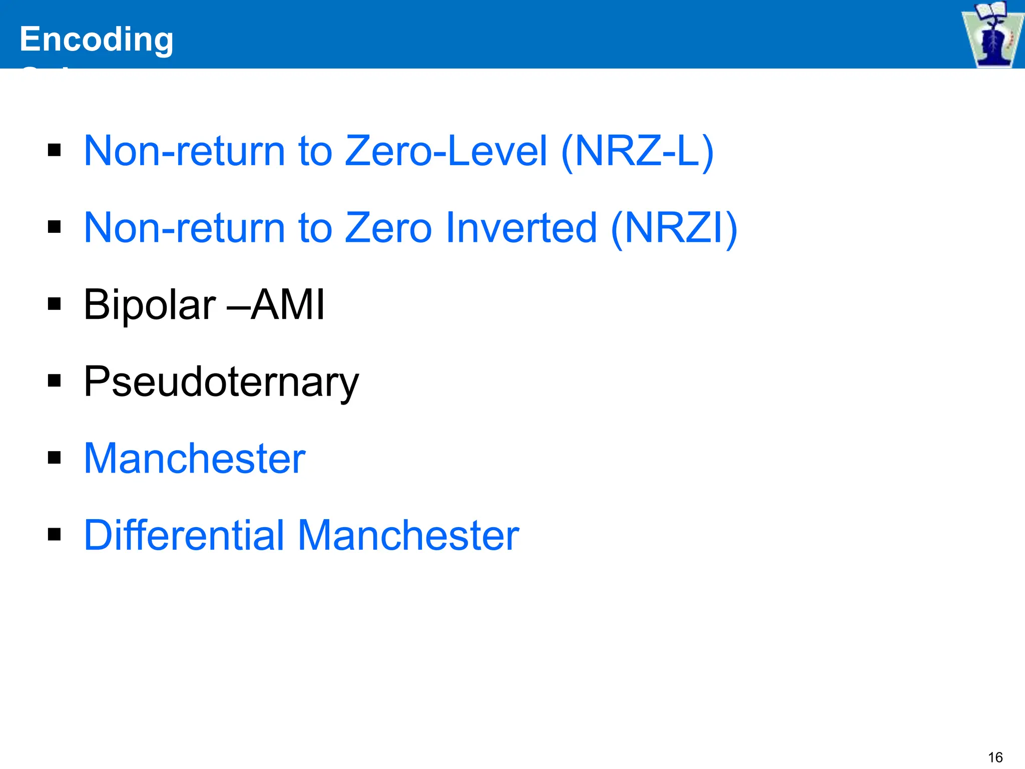 Encoding
Schemes
 Non-return to Zero-Level (NRZ-L)
 Non-return to Zero Inverted (NRZI)
 Bipolar –AMI
 Pseudoternary
 Manchester
 Differential Manchester
16
 