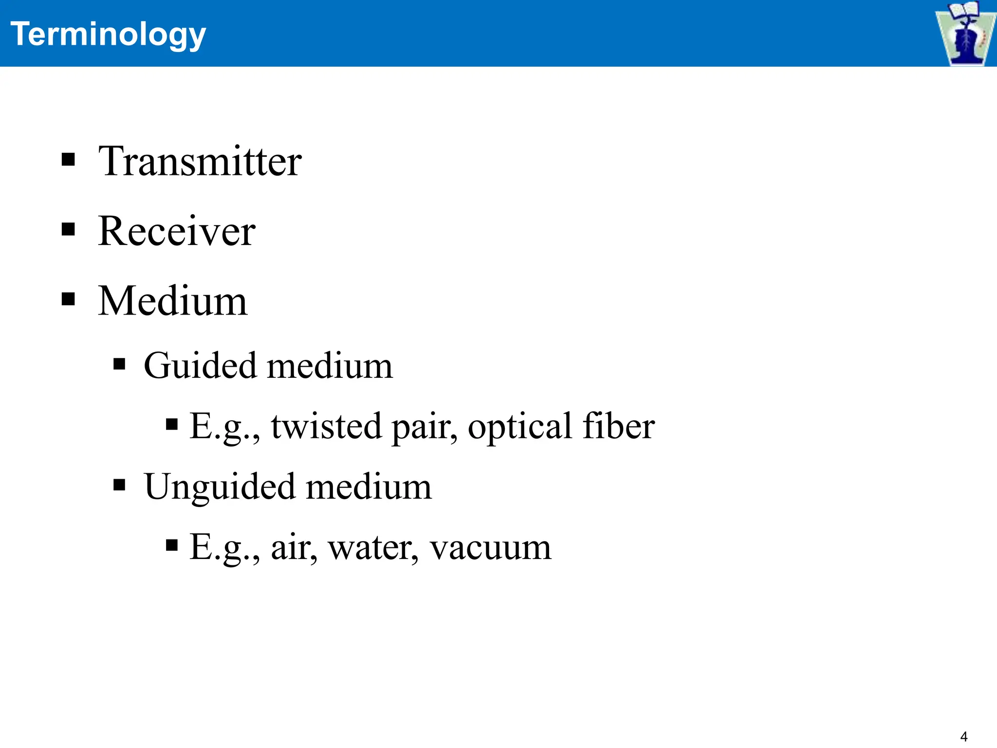 Terminology
 Transmitter
 Receiver
 Medium
 Guided medium
 E.g., twisted pair, optical fiber
 Unguided medium
 E.g., air, water, vacuum
4
 