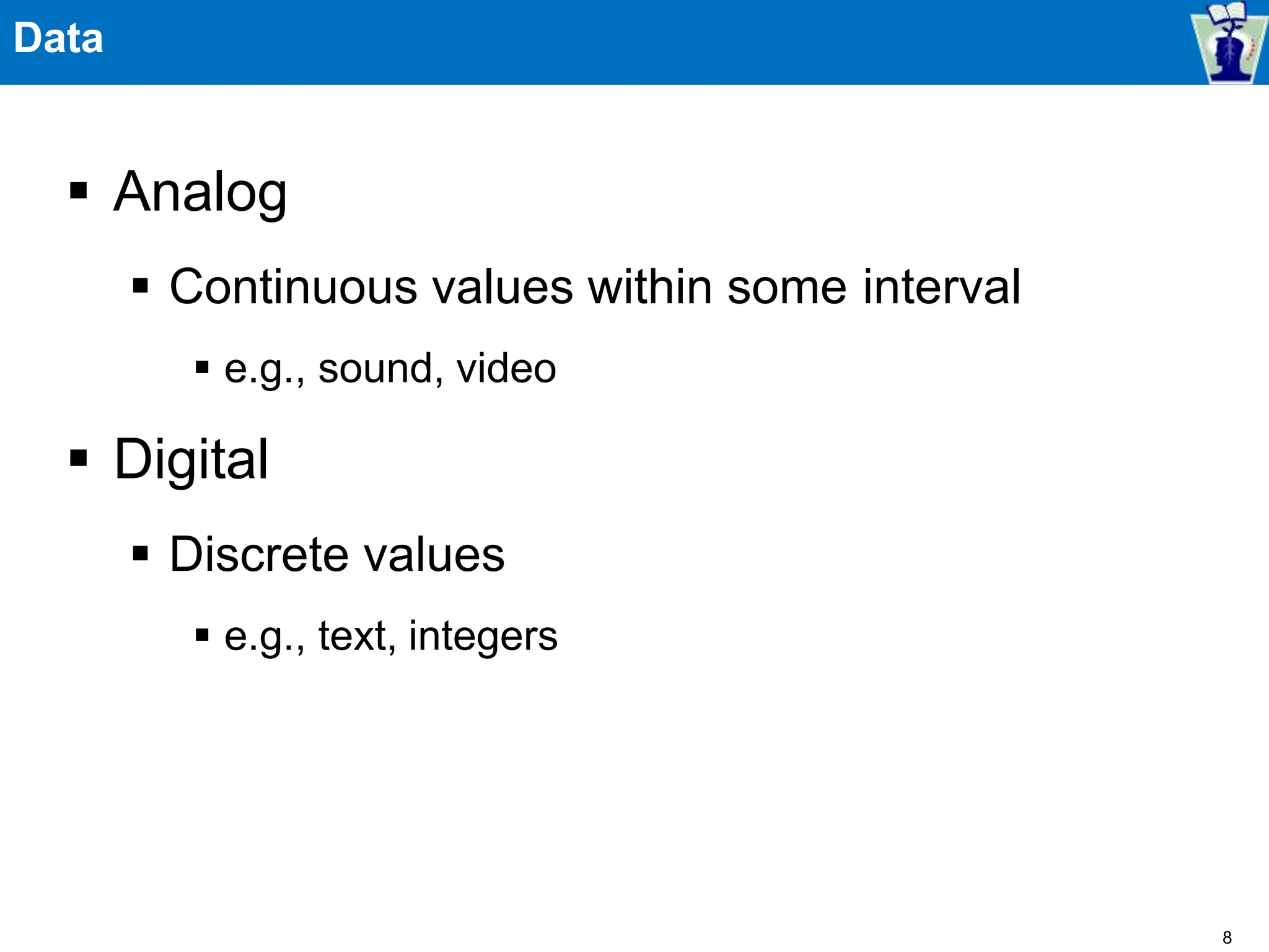 Data
 Analog
 Continuous values within some interval
 e.g., sound, video
 Digital
 Discrete values
 e.g., text, integers
8
 