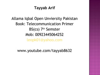 Tayyab Arif Allama Iqbal Open Unviersity Pakistan Book: Telecommunication Primer BS(cs) 7 th  Semster Mob: 00923445064252 [email_address] www.youtube.com/tayyab8632 