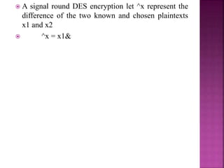  A signal round DES encryption let ^x represent the
difference of the two known and chosen plaintexts
x1 and x2
 ^x = x1&
 