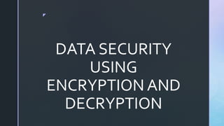 z
DATA SECURITY
USING
ENCRYPTION AND
DECRYPTION
 