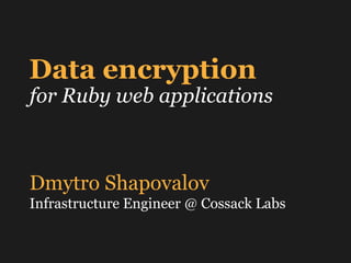 Data encryption
for Ruby web applications
Dmytro Shapovalov
Infrastructure Engineer @ Cossack Labs
 