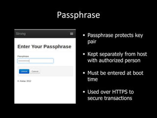 Passphrase
 Passphrase protects key
pair

 Kept separately from host
with authorized person
 Must be entered at boot
time
 Used over HTTPS to
secure transactions

 