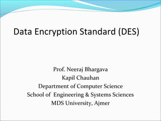 Data Encryption Standard (DES)
Prof. Neeraj Bhargava
Kapil Chauhan
Department of Computer Science
School of Engineering & Systems Sciences
MDS University, Ajmer
 