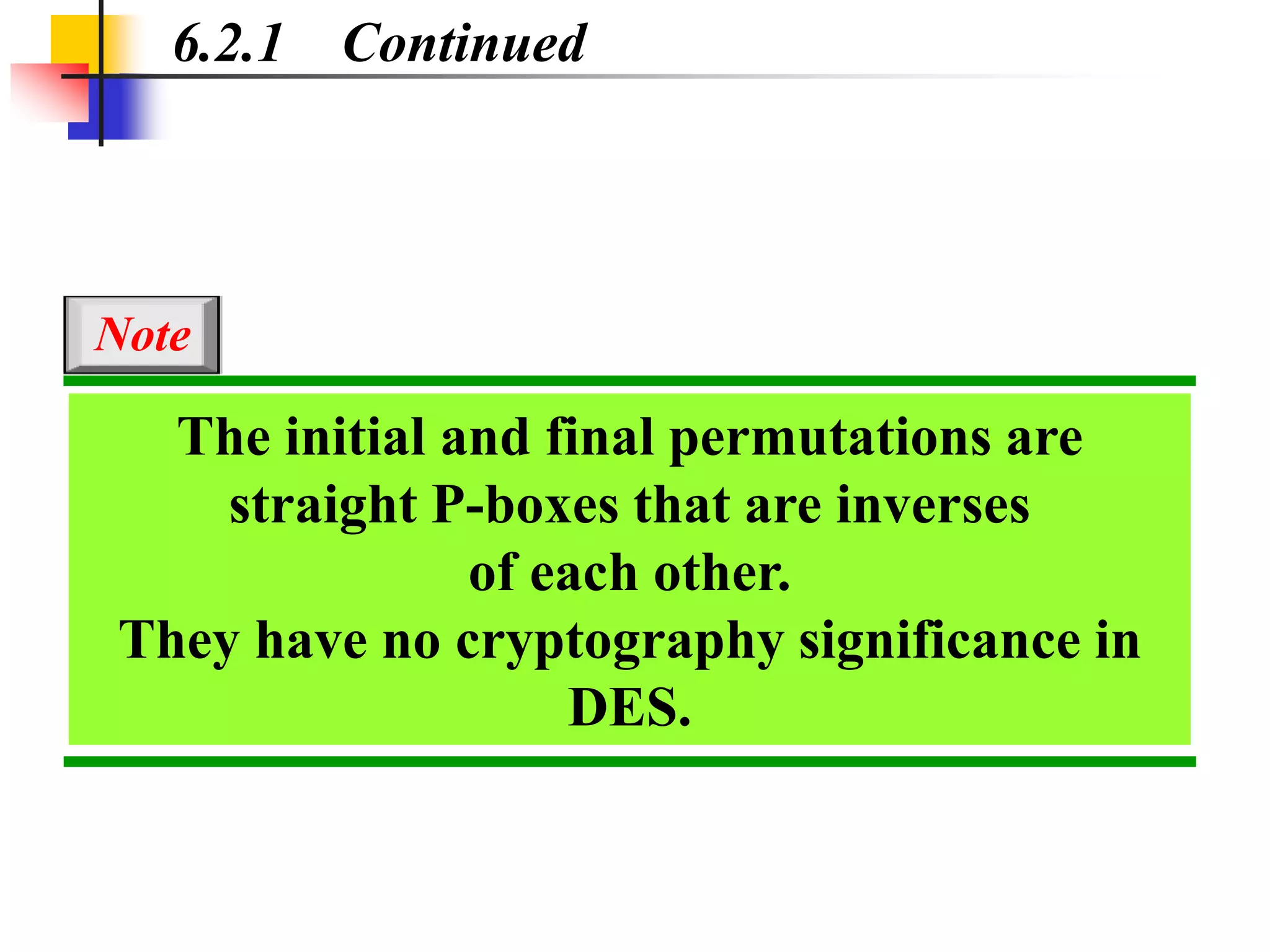 6.2.1 Continued
The initial and final permutations are
straight P-boxes that are inverses
of each other.
They have no cryptography significance in
DES.
Note
 