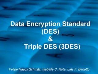 Data Encryption Standard
(DES)
&
Triple DES (3DES)
Felipe Haack Schmitz, Isabella C. Rota, Laís F. Berlatto
 