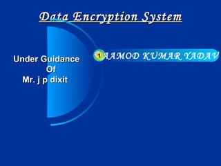Data Encryption System
Under Guidance
Of
Mr. j p dixit

1

AAMOD KUMAR YADAV

 