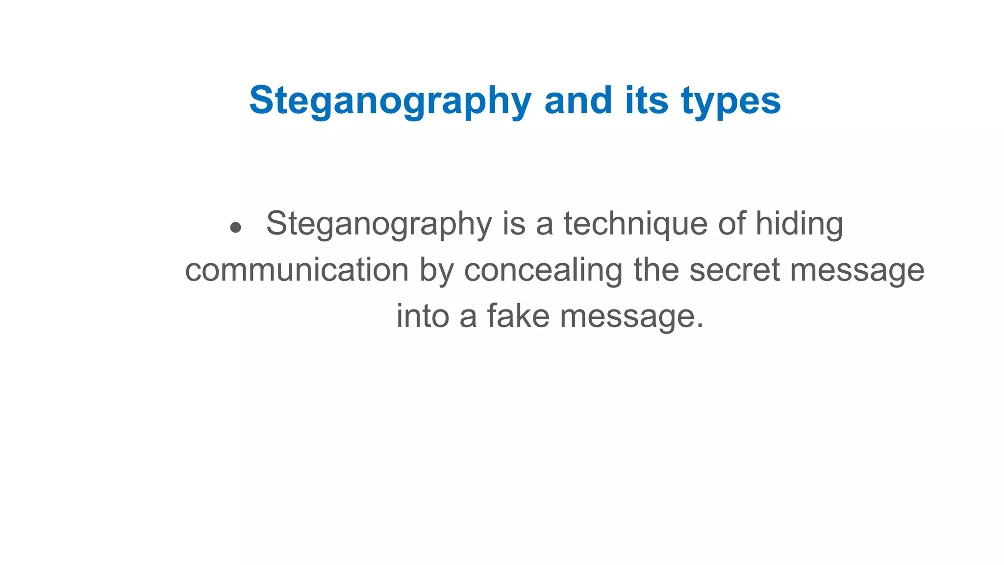 Steganography and its types ● Steganography is a technique of hiding communication by concealing the secret message into a fake message. 