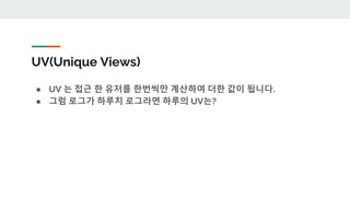 UV(Unique Views)
● UV 는 접근 한 유저를 한번씩만 계산하여 더한 값이 됩니다.
● 그럼 로그가 하루치 로그라면 하루의 UV는?
 