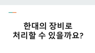 한대의 장비로
처리할 수 있을까요?
 