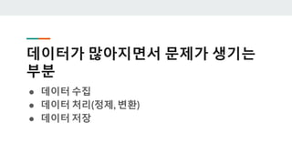 데이터가 많아지면서 문제가 생기는
부분
● 데이터 수집
● 데이터 처리(정제, 변환)
● 데이터 저장
 