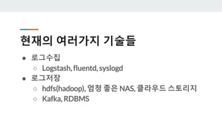 현재의 여러가지 기술들
● 로그수집
○ Logstash, fluentd, syslogd
● 로그저장
○ hdfs(hadoop), 엄청 좋은 NAS, 클라우드 스토리지
○ Kafka, RDBMS
 