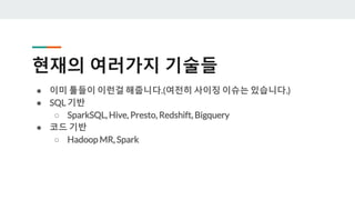 현재의 여러가지 기술들
● 이미 툴들이 이런걸 해줍니다.(여전히 사이징 이슈는 있습니다.)
● SQL 기반
○ SparkSQL, Hive, Presto, Redshift, Bigquery
● 코드 기반
○ Hadoop MR, Spark
 