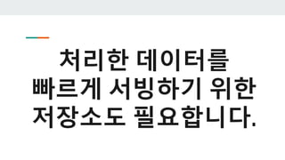 처리한 데이터를
빠르게 서빙하기 위한
저장소도 필요합니다.
 