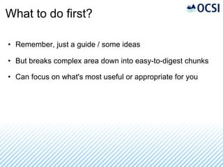 What to do first? Remember, just a guide / some ideas But breaks complex area down into easy-to-digest chunks Can focus on what's most useful or appropriate for you 