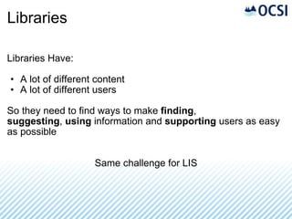 Libraries Libraries Have: A lot of different content A lot of different users So they need to find ways to make  finding ,  suggesting ,  using  information and  supporting  users as easy as possible Same challenge for LIS 