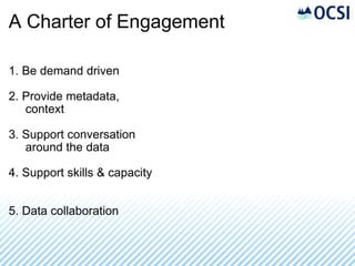 A Charter of Engagement 1. Be demand driven 2. Provide metadata,       context 3. Support conversation       around the data 4. Support skills & capacity 5. Data collaboration 