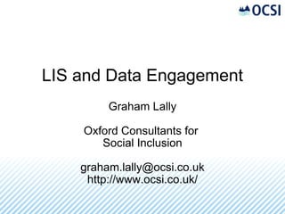 LIS and Data Engagement Graham Lally Oxford Consultants for  Social Inclusion [email_address] http://www.ocsi.co.uk/ 