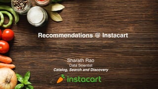 Recommendations @ Instacart
Sharath Rao
Data Scientist
Catalog, Search and Discovery
 