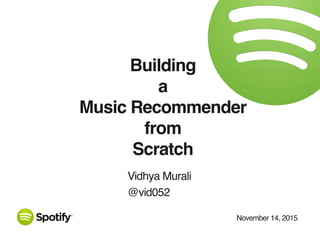 November 14, 2015
Building
a
Music Recommender
from
Scratch
Vidhya Murali
@vid052
 