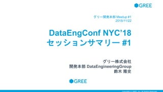 DataEngConf NYC’18
セッションサマリー #1
グリー開発本部 Meetup #1
2018/11/22
グリー株式会社
開発本部 DataEngineeringGroup
鈴木 隆史
 