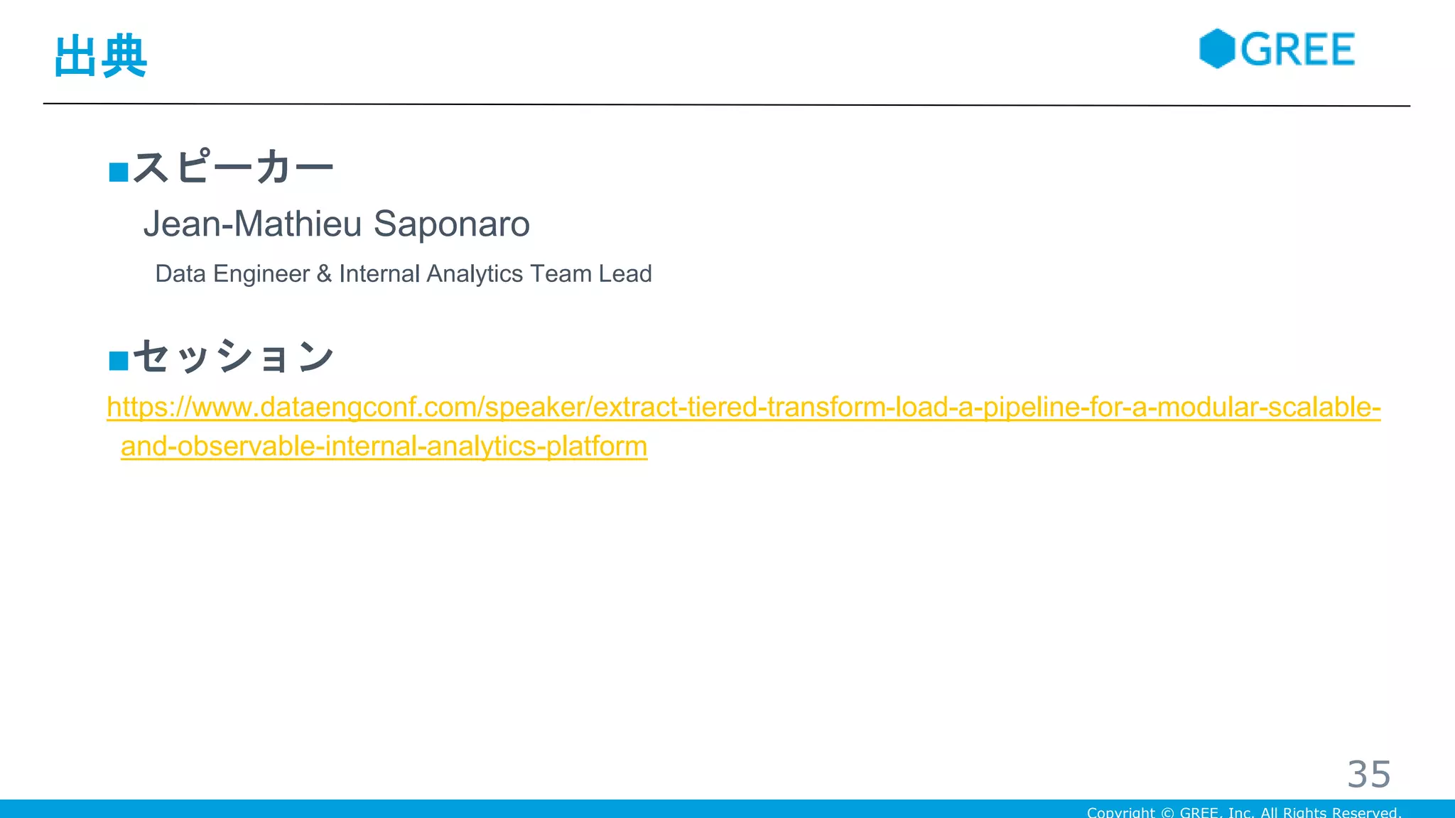 ■スピーカー
Jean-Mathieu Saponaro
Data Engineer & Internal Analytics Team Lead
■セッション
https://www.dataengconf.com/speaker/extract-tiered-transform-load-a-pipeline-for-a-modular-scalable-
and-observable-internal-analytics-platform
出典
35
 