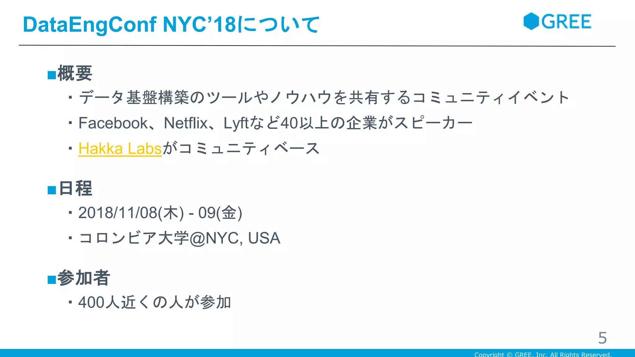 ■概要
・データ基盤構築のツールやノウハウを共有するコミュニティイベント
・Facebook、Netflix、Lyftなど40以上の企業がスピーカー
・Hakka Labsがコミュニティベース
■日程
・2018/11/08(木) - 09(金)
・コロンビア大学@NYC, USA
■参加者
・400人近くの人が参加
DataEngConf NYC’18について
5
 