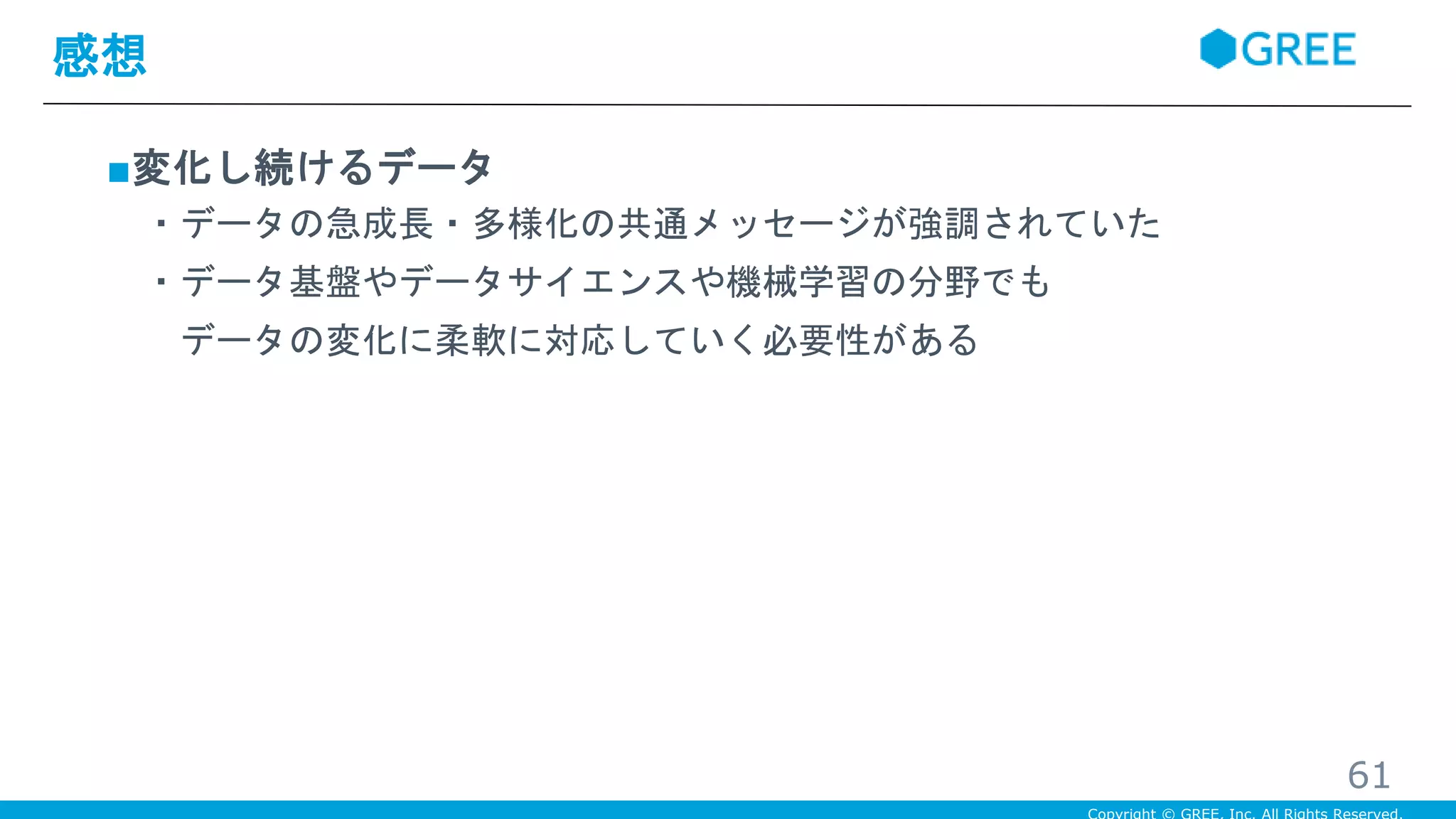 ■変化し続けるデータ
・データの急成長・多様化の共通メッセージが強調されていた
・データ基盤やデータサイエンスや機械学習の分野でも
データの変化に柔軟に対応していく必要性がある
感想
61
 