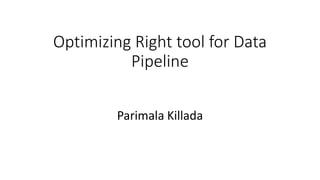 Optimizing Right tool for Data
Pipeline
Parimala Killada
 