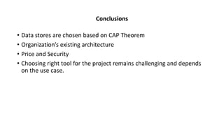 Conclusions
• Data stores are chosen based on CAP Theorem
• Organization’s existing architecture
• Price and Security
• Choosing right tool for the project remains challenging and depends
on the use case.
 