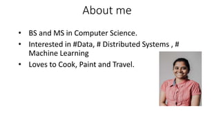 About me
• BS and MS in Computer Science.
• Interested in #Data, # Distributed Systems , #
Machine Learning
• Loves to Cook, Paint and Travel.
 