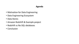 Agenda
• Motivation for Data Engineering
• Data Engineering Ecosystem
• Data Stores
• Amazon Redshift & Example project
• Redshift vs No SQL databases
• Conclusion
 