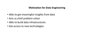 Motivation for Data Engineering
• Able to get meaningful insights from data
• Acts as chief problem solver
• Able to build data infrastructures
• Get access to new technologies
 