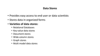 Data Stores
• Provides easy access to end user or data scientists
• Stores data in organized forms
• Varieties of data stores:
• Relational Databases
• Key-value data stores
• Document stores
• Wide-column stores
• Graph stores
• Multi model data stores
 
