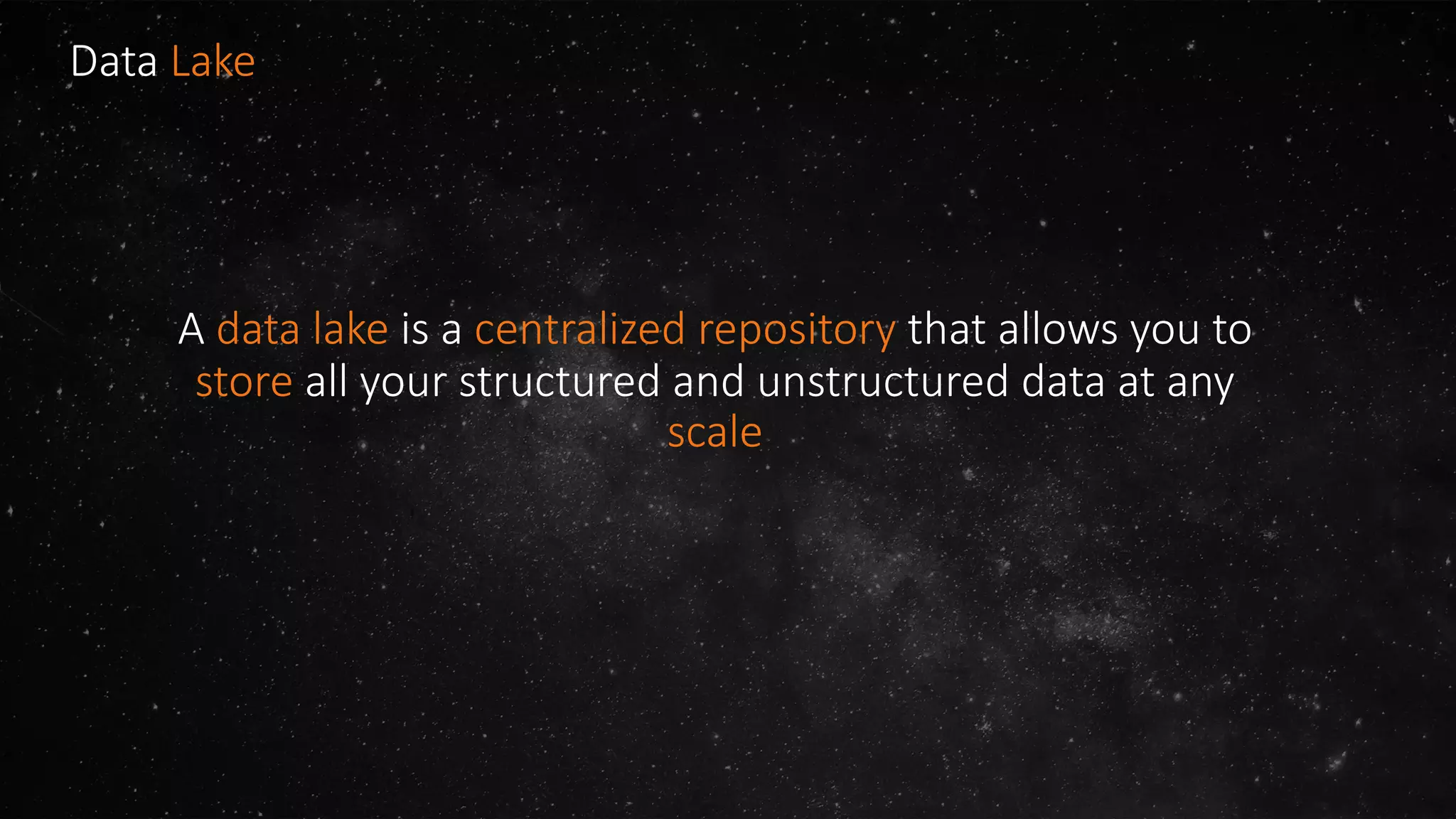Data Lake
A data lake is a centralized repository that allows you to
store all your structured and unstructured data at any
scale
 