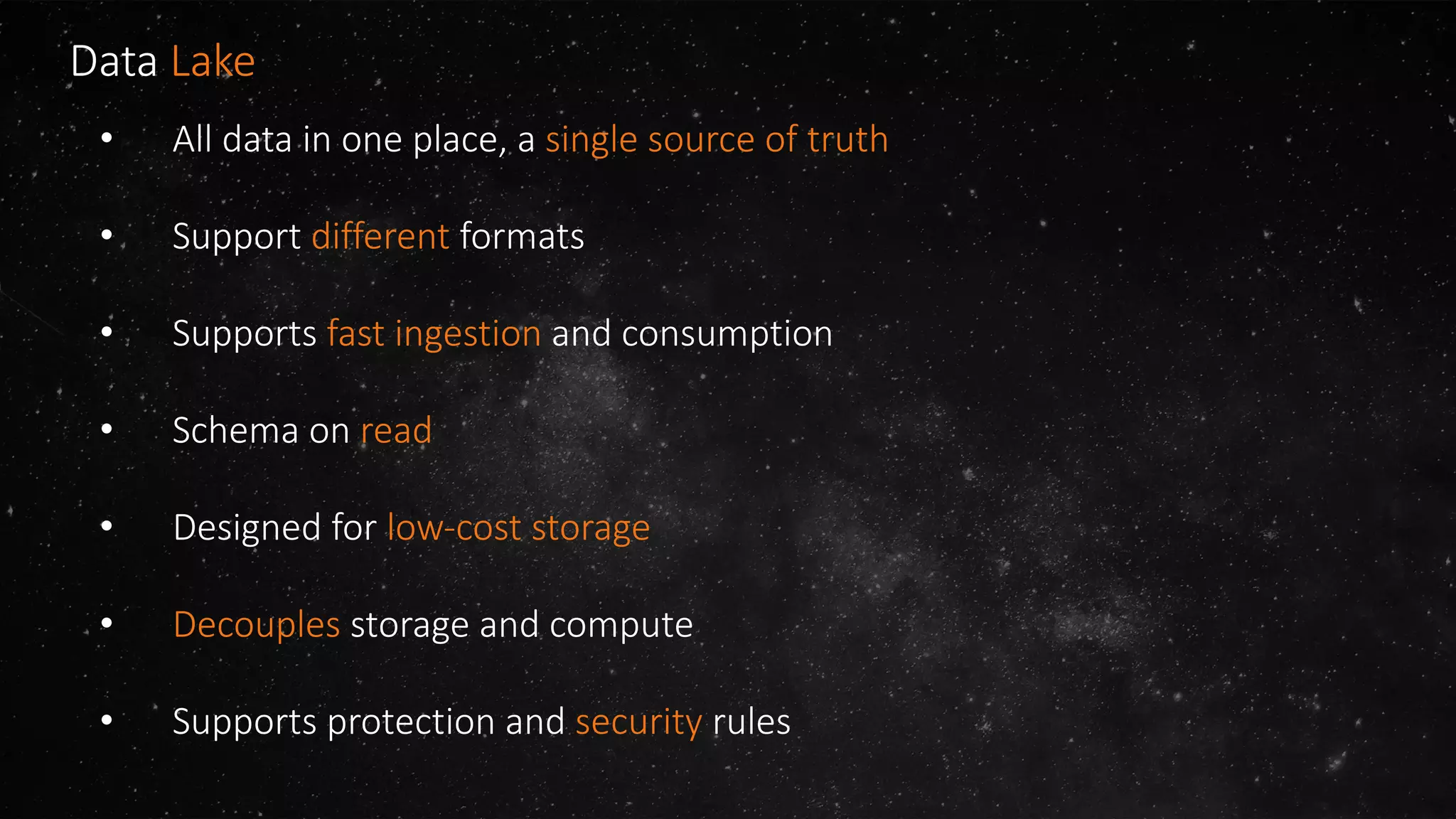 Data Lake
• All data in one place, a single source of truth
• Support different formats
• Supports fast ingestion and consumption
• Schema on read
• Designed for low-cost storage
• Decouples storage and compute
• Supports protection and security rules
 