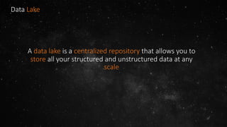 Data Lake
A data lake is a centralized repository that allows you to
store all your structured and unstructured data at any
scale
 