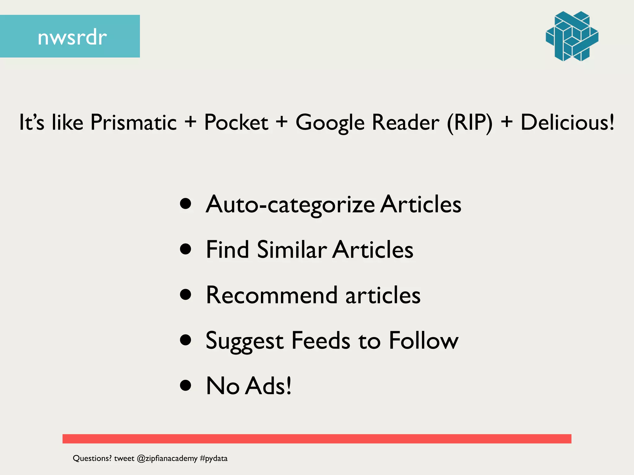 nwsrdr
• Auto-categorize Articles	

• Find Similar Articles	

• Recommend articles	

• Suggest Feeds to Follow	

• No Ads!
It’s like Prismatic + Pocket + Google Reader (RIP) + Delicious!
Questions? tweet @zipﬁanacademy #pydata
 