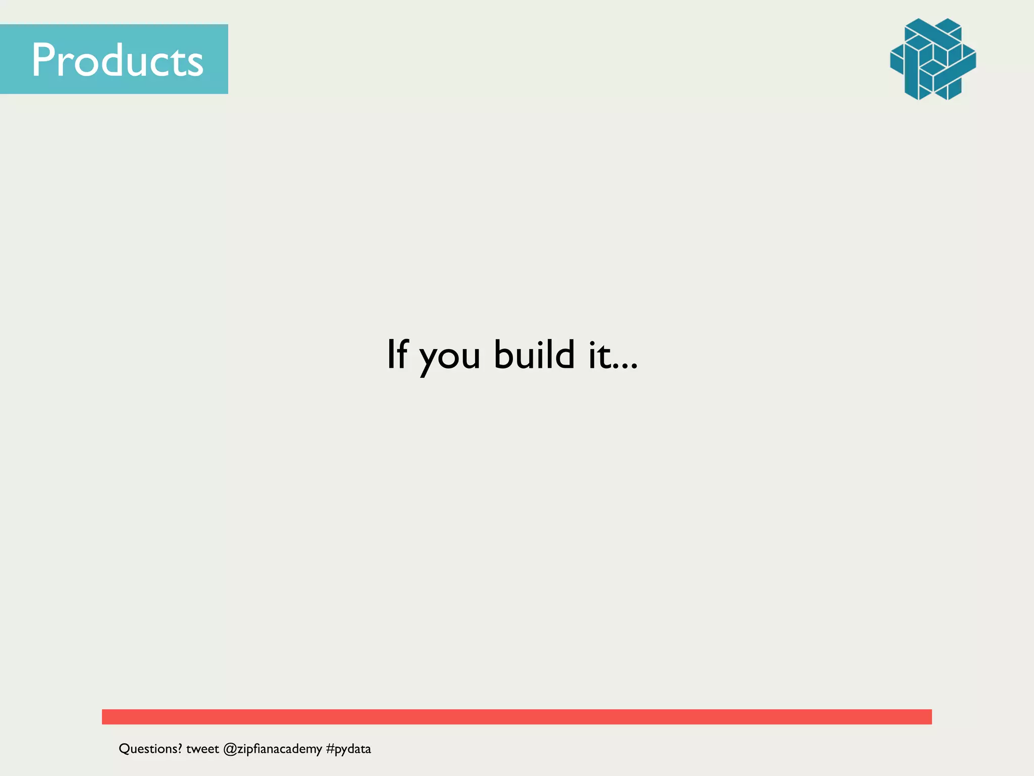 Products
If you build it...
Questions? tweet @zipﬁanacademy #pydata
 